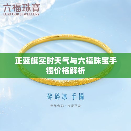 正蓝旗实时天气与六福珠宝手镯价格解析