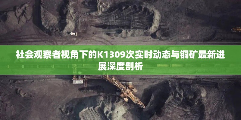 社会观察者视角下的K1309次实时动态与铜矿最新进展深度剖析