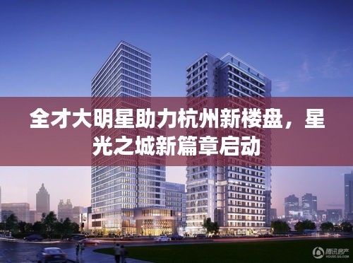 全才大明星助力杭州新楼盘，星光之城新篇章启动