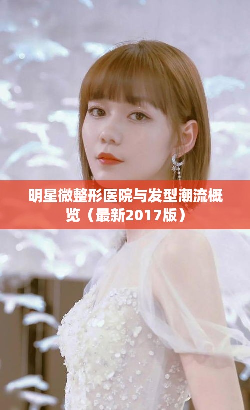 明星微整形医院与发型潮流概览(最新2017版)