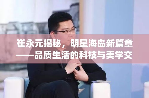崔永元揭秘,明星海岛新篇章——品质生活的科技与美学交融盛事