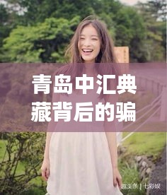 青岛中汇典藏背后的骗局迷雾，揭示细长眼女明星的牵连之谜