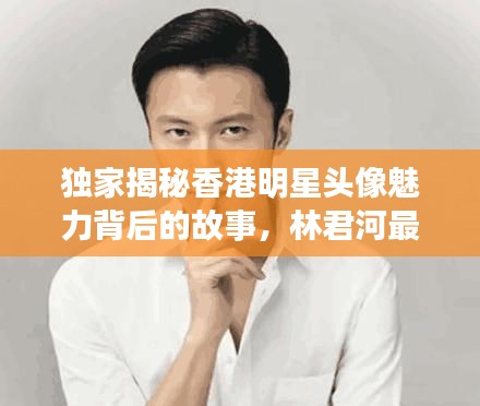 独家揭秘香港明星头像魅力背后的故事,林君河最新动态揭秘!