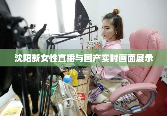 沈阳新女性直播与国产实时画面展示