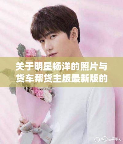 关于明星杨洋的照片与货车帮货主版最新版的深度解析