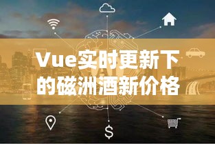 Vue实时更新下的磁洲酒新价格,便捷科技结合美学体验