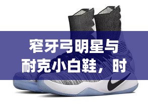 窄牙弓明星与耐克小白鞋,时尚潮流的无缝融合风采
