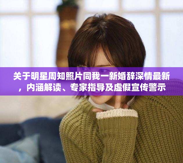 关于明星周知照片同我一新婚辞深情最新,内涵解读、专家指导及虚假宣传警示