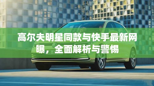 高尔夫明星同款与快手最新网曝,全面解析与警惕