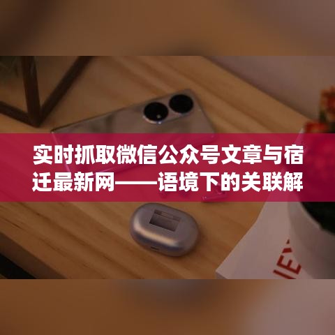 实时抓取微信公众号文章与宿迁最新网——语境下的关联解读及风险警示