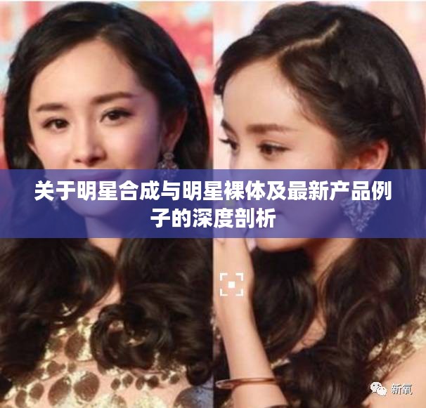关于明星合成与明星裸体及最新产品例子的深度剖析