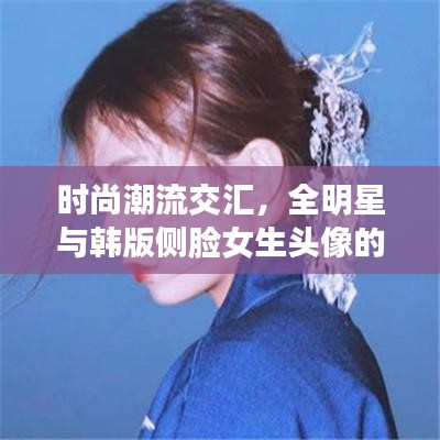 时尚潮流交汇,全明星与韩版侧脸女生头像的完美融合与背影风采展示