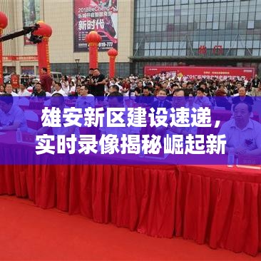 雄安新区建设速递，实时录像揭秘崛起新篇章！