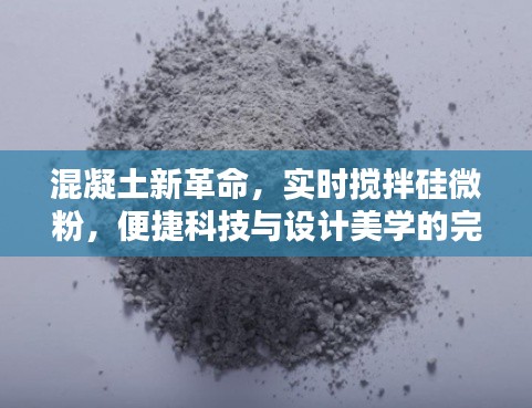混凝土新革命,实时搅拌硅微粉,便捷科技与设计美学的完美融合