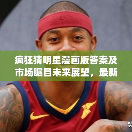 疯狂猜明星漫画版答案及市场瞩目未来展望,最新法规与市场展望揭秘
