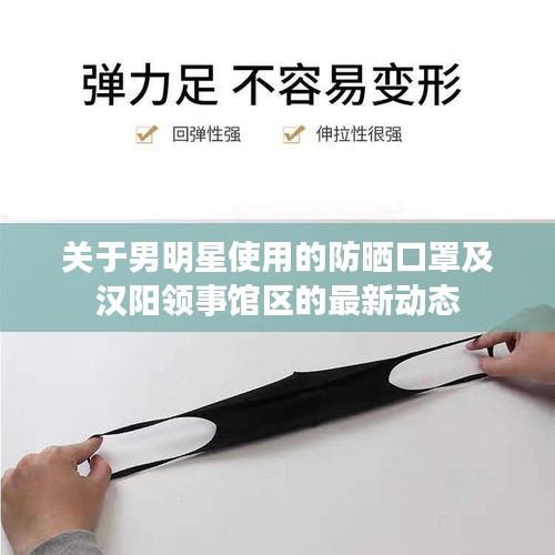 关于男明星使用的防晒口罩及汉阳领事馆区的最新动态