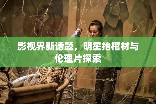 影视界新话题,明星抬棺材与伦理片探索