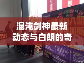 混沌剑神最新动态与白朗的奇幻直播之旅