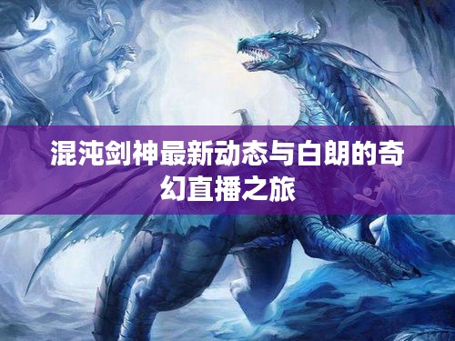 混沌剑神最新动态与白朗的奇幻直播之旅