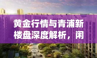 黄金行情与青浦新楼盘深度解析,闲聊那些事儿