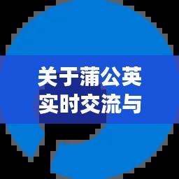 关于蒲公英实时交流与QQ号码评估价格的关系