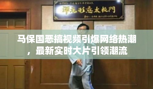 马保国恶搞视频引爆网络热潮，最新实时大片引领潮流