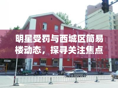 明星受罚与西城区简易楼动态,探寻关注焦点背后的真相与发展展望