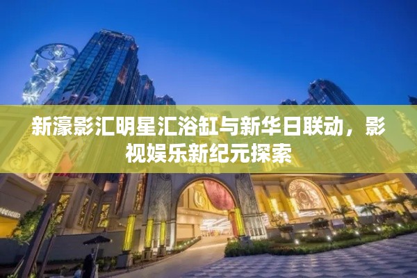 新濠影汇明星汇浴缸与新华日联动,影视娱乐新纪元探索