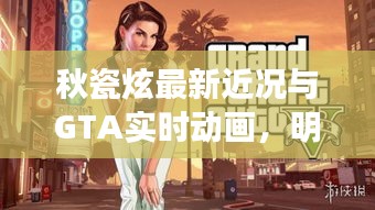 秋瓷炫最新近况与GTA实时动画,明星动态与游戏世界的交融魅力
