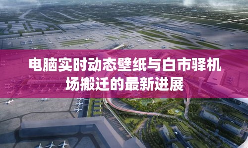 电脑实时动态壁纸与白市驿机场搬迁的最新进展