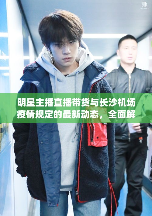 明星主播直播带货与长沙机场疫情规定的最新动态,全面解析与应对建议