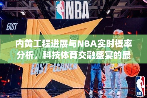 内黄工程进展与NBA实时概率分析,科技体育交融盛宴的最新动态
