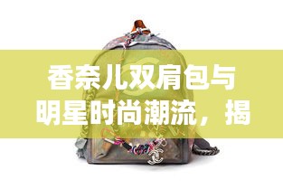 香奈儿双肩包与明星时尚潮流,揭秘国产宝马X3最新消息背后的故事