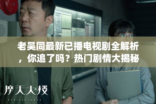 老吴同最新已播电视剧全解析,你追了吗?热门剧情大揭秘