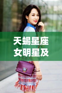 天蝎星座女明星及雨瞳最新动态揭秘,产品亮点闪耀,市场展望令人期待