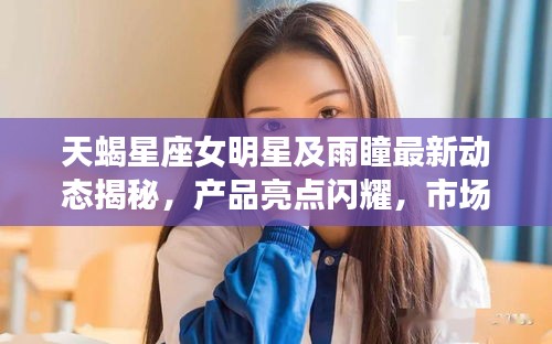 天蝎星座女明星及雨瞳最新动态揭秘,产品亮点闪耀,市场展望令人期待