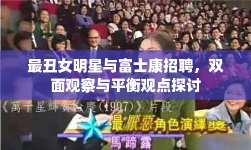 最丑女明星与富士康招聘,双面观察与平衡观点探讨