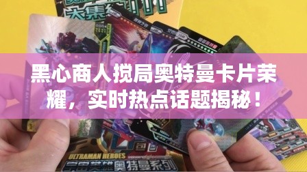 黑心商人搅局奥特曼卡片荣耀,实时热点话题揭秘!