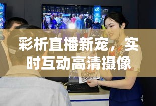 彩析直播新宠，实时互动高清摄像头直播体验