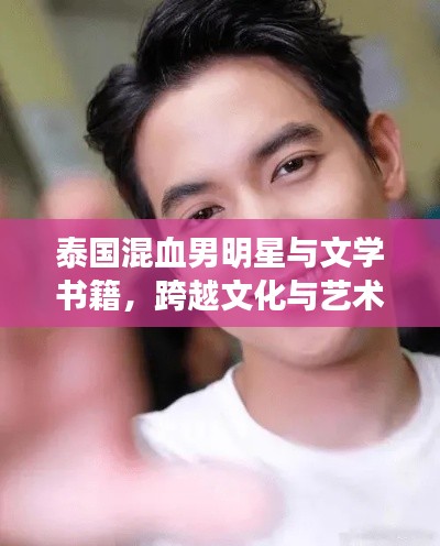 泰国混血男明星与文学书籍,跨越文化与艺术的交融之旅