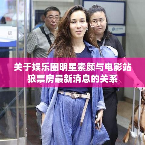 关于娱乐圈明星素颜与电影站狼票房最新消息的关系