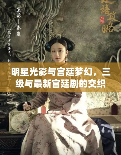 明星光影与宫廷梦幻,三级与最新宫廷剧的交织之旅
