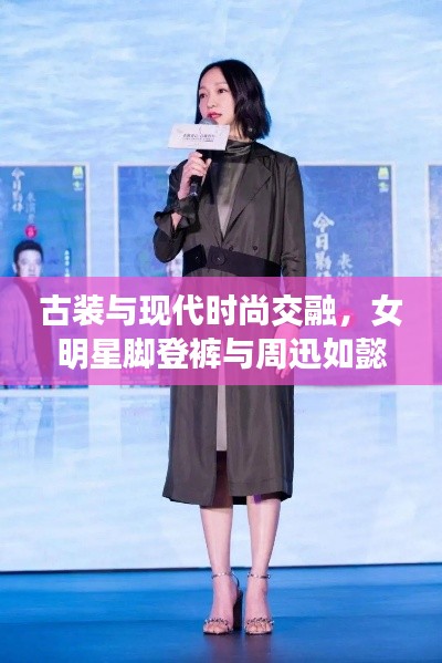 古装与现代时尚交融,女明星脚登裤与周迅如懿传中的风采揭秘