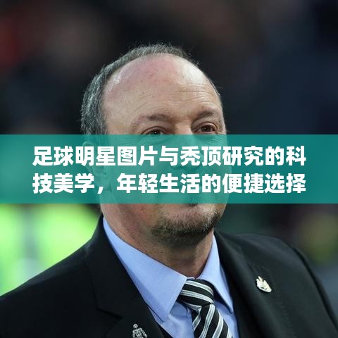 足球明星图片与秃顶研究的科技美学,年轻生活的便捷选择探索
