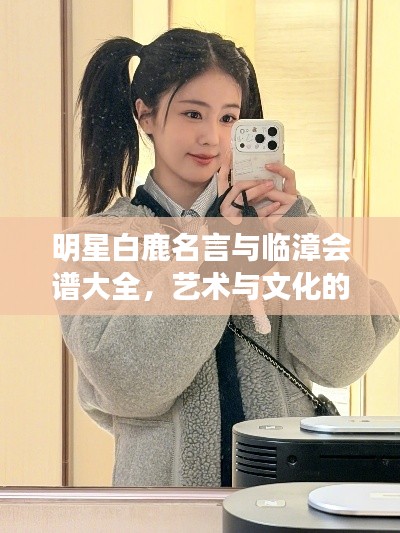 明星白鹿名言与临漳会谱大全,艺术与文化的交融探索