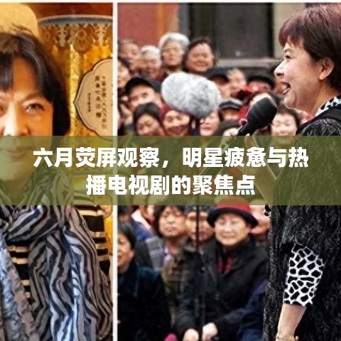 六月荧屏观察,明星疲惫与热播电视剧的聚焦点