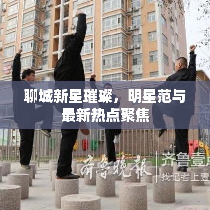 聊城新星璀璨，明星范与最新热点聚焦