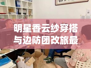 明星香云纱穿搭与边防团改旅最新动态,解读、实践与警示