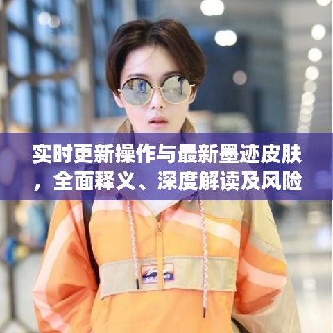 实时更新操作与最新墨迹皮肤，全面释义、深度解读及风险预警