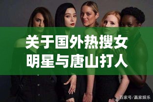 关于国外热搜女明星与唐山打人事件最新进展的探讨